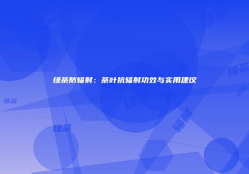 绿茶防辐射：茶叶抗辐射功效与实用建议