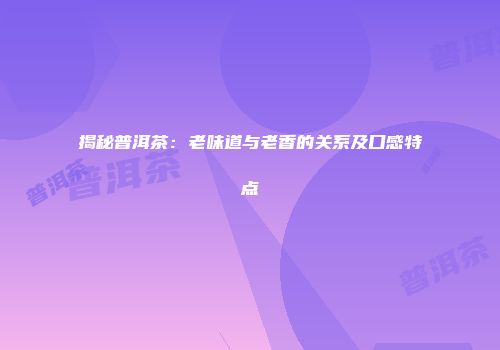 揭秘普洱茶：老味道与老香的关系及口感特点