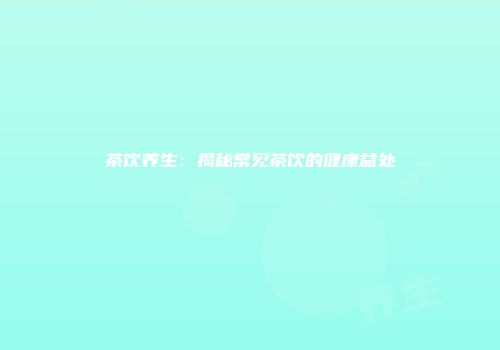 茶饮养生：揭秘常见茶饮的健康益处