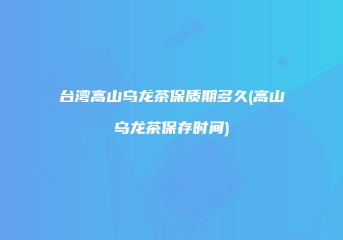 台湾高山乌龙茶保质期多久(高山乌龙茶保存时间)