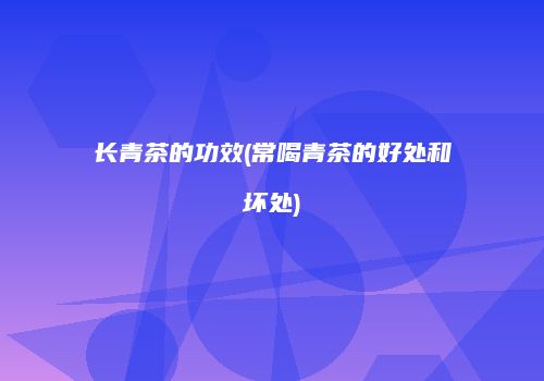 长青茶的功效(常喝青茶的好处和坏处)