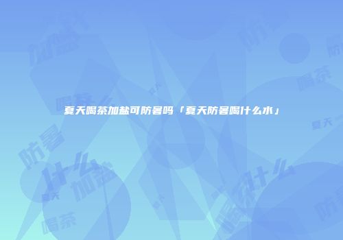 夏天喝茶加盐可防暑吗「夏天防暑喝什么水」