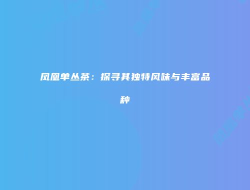 凤凰单丛茶：探寻其独特风味与丰富品种