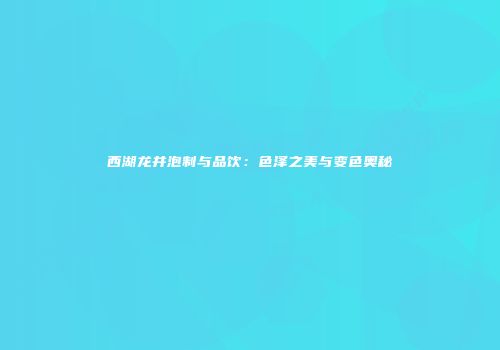 西湖龙井泡制与品饮：色泽之美与变色奥秘