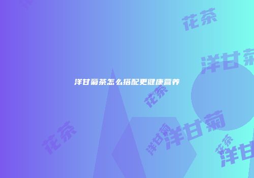 洋甘菊茶怎么搭配更健康营养