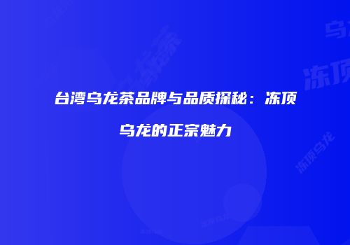 台湾乌龙茶品牌与品质探秘：冻顶乌龙的正宗魅力