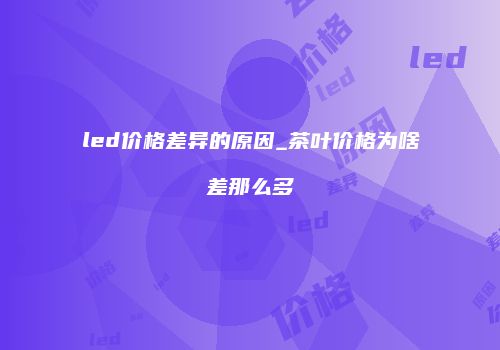 led价格差异的原因_茶叶价格为啥差那么多