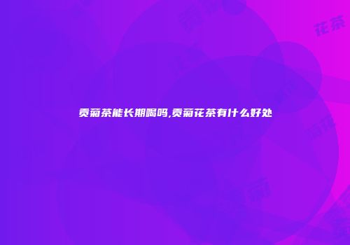 贡菊茶能长期喝吗,贡菊花茶有什么好处