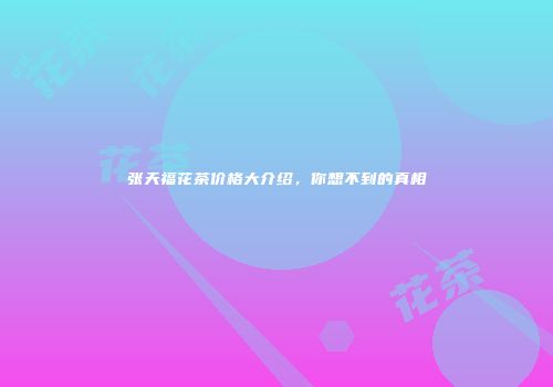 张天福花茶价格大介绍，你想不到的真相