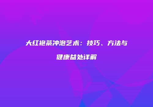 大红袍茶冲泡艺术：技巧、方法与健康益处详解