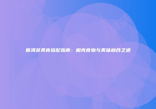 普洱茶美食搭配指南：相克食物与美味融合之道