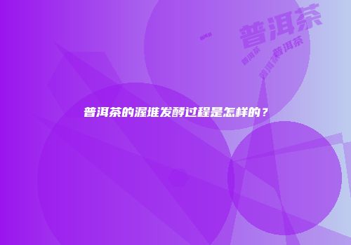 普洱茶的渥堆发酵过程是怎样的？