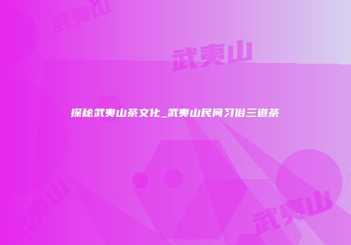 探秘武夷山茶文化_武夷山民间习俗三道茶