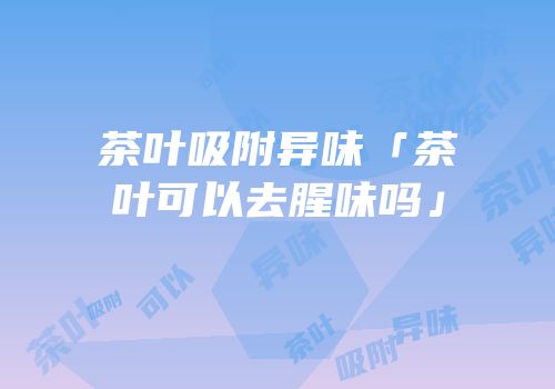 茶叶吸附异味「茶叶可以去腥味吗」