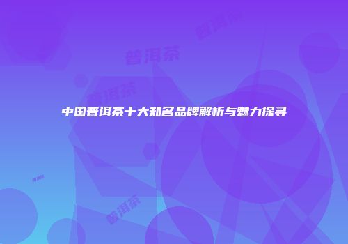 中国普洱茶十大知名品牌解析与魅力探寻
