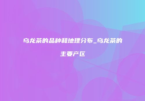 乌龙茶的品种和地理分布_乌龙茶的主要产区