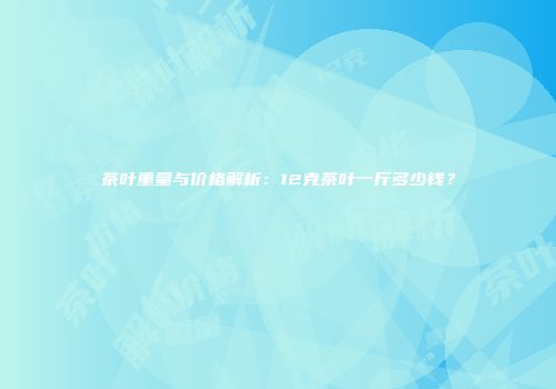 茶叶重量与价格解析：12克茶叶一斤多少钱？
