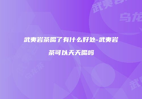 武夷岩茶喝了有什么好处-武夷岩茶可以天天喝吗