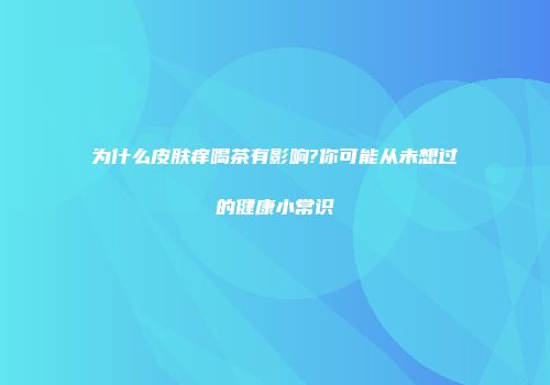 为什么皮肤痒喝茶有影响?你可能从未想过的健康小常识
