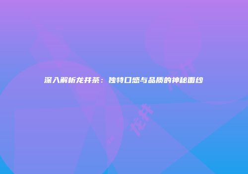 深入解析龙井茶：独特口感与品质的神秘面纱