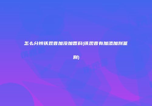 怎么分辨铁观音加没加香料(铁观音有加添加剂鉴别)