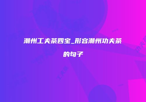 潮州工夫茶四宝_形容潮州功夫茶的句子