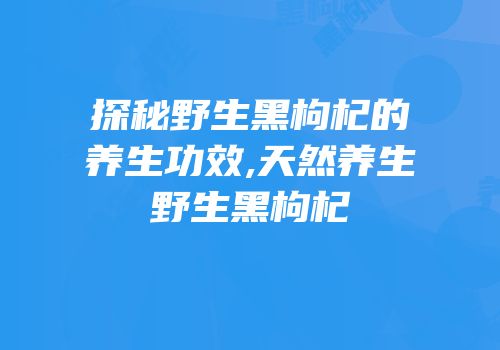 探秘野生黑枸杞的养生功效,天然养生野生黑枸杞