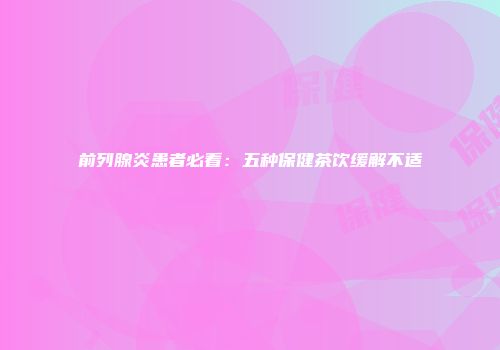 前列腺炎患者必看：五种保健茶饮缓解不适