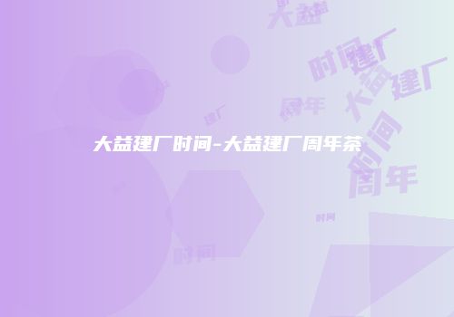 大益建厂时间-大益建厂周年茶