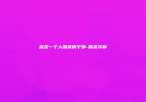 喜欢一个人喝茶的宁静-喝茶冷静