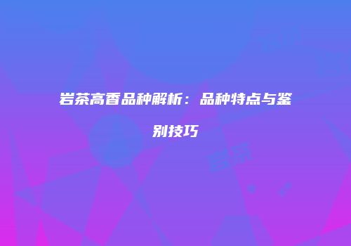 岩茶高香品种解析：品种特点与鉴别技巧