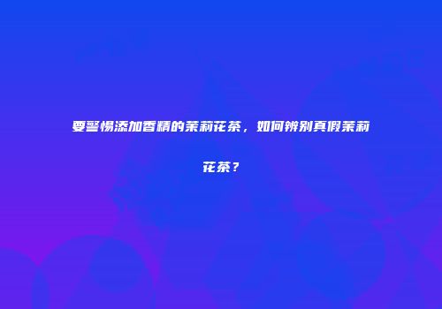 要警惕添加香精的茉莉花茶，如何辨别真假茉莉花茶？