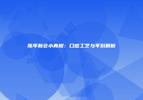 陈年新会小青柑：口感工艺与年份解析