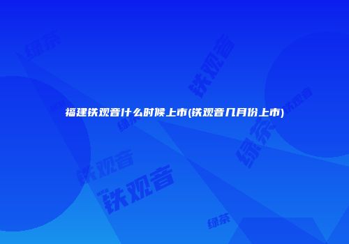 福建铁观音什么时候上市(铁观音几月份上市)