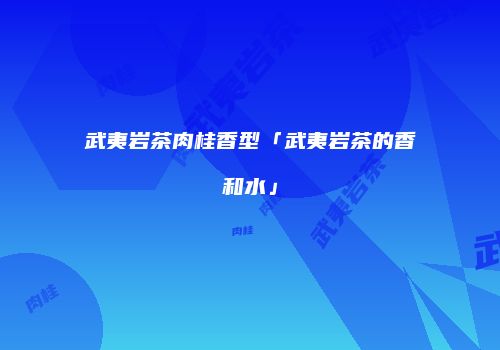 武夷岩茶肉桂香型「武夷岩茶的香和水」