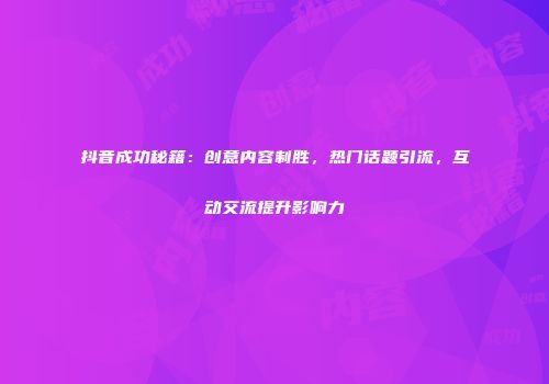 抖音成功秘籍：创意内容制胜，热门话题引流，互动交流提升影响力