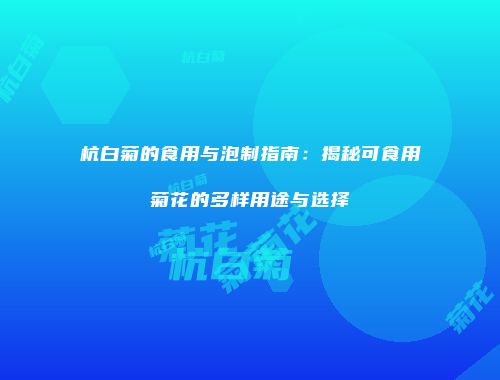 杭白菊的食用与泡制指南：揭秘可食用菊花的多样用途与选择