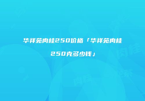华祥苑肉桂250价格「华祥苑肉桂250克多少钱」