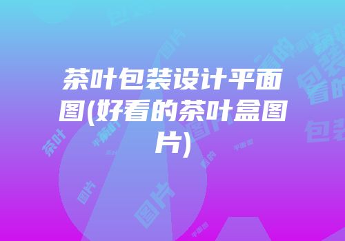 茶叶包装设计平面图(好看的茶叶盒图片)