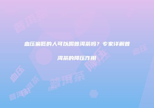 血压偏低的人可以喝普洱茶吗？专家详解普洱茶的降压作用