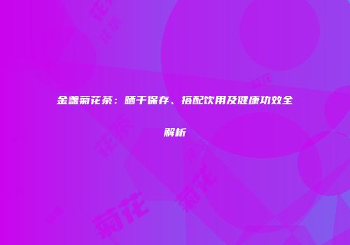 金盏菊花茶：晒干保存、搭配饮用及健康功效全解析