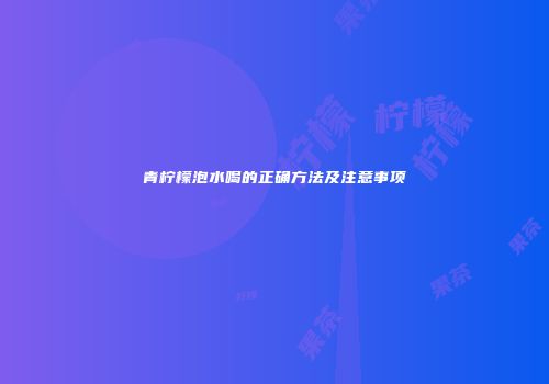 青柠檬泡水喝的正确方法及注意事项