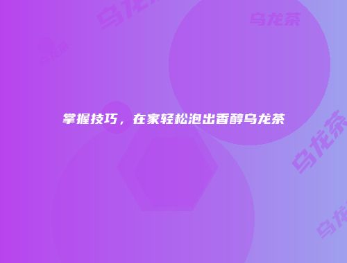 掌握技巧，在家轻松泡出香醇乌龙茶