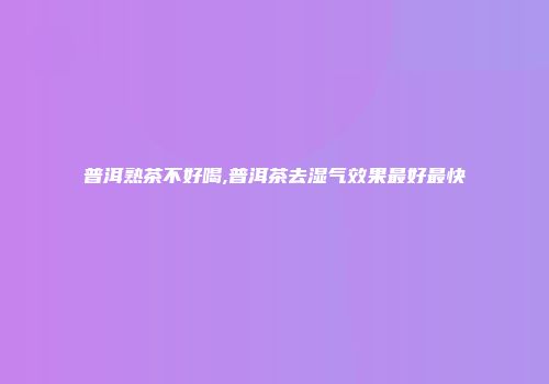 普洱熟茶不好喝,普洱茶去湿气效果最好最快