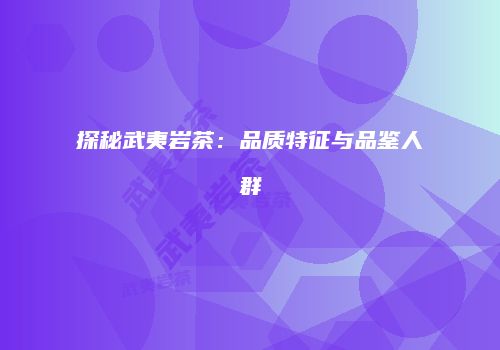 探秘武夷岩茶：品质特征与品鉴人群