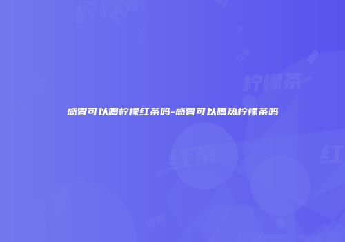 感冒可以喝柠檬红茶吗-感冒可以喝热柠檬茶吗