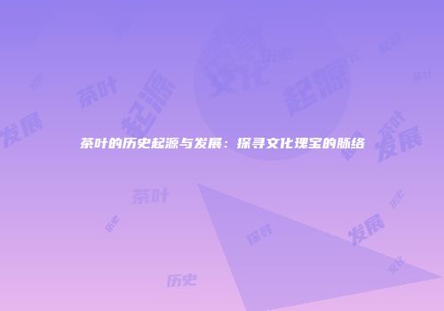 茶叶的历史起源与发展：探寻文化瑰宝的脉络
