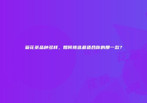 菊花茶品种多样，如何挑选最适合你的那一款？