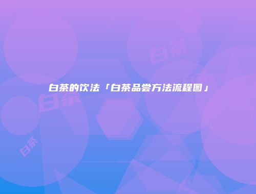 白茶的饮法「白茶品尝方法流程图」