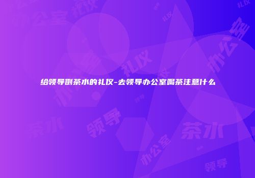 给领导倒茶水的礼仪-去领导办公室喝茶注意什么